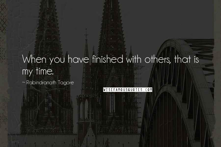 Rabindranath Tagore Quotes: When you have finished with others, that is my time.