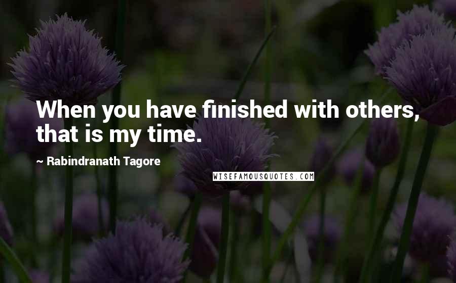 Rabindranath Tagore Quotes: When you have finished with others, that is my time.