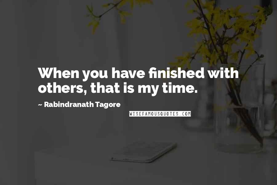 Rabindranath Tagore Quotes: When you have finished with others, that is my time.