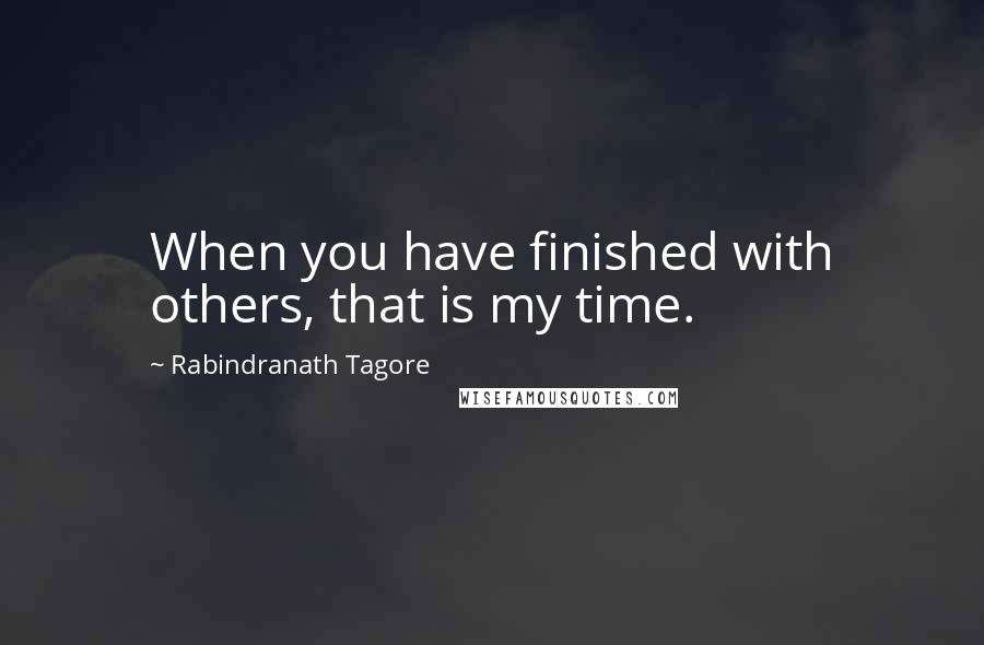 Rabindranath Tagore Quotes: When you have finished with others, that is my time.