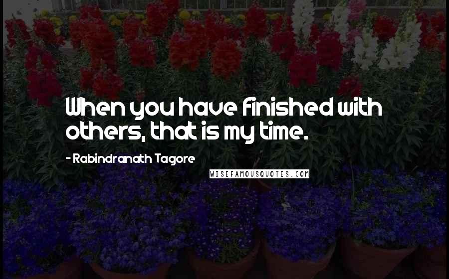 Rabindranath Tagore Quotes: When you have finished with others, that is my time.