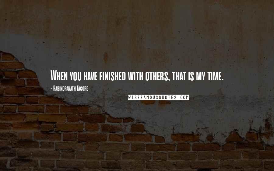 Rabindranath Tagore Quotes: When you have finished with others, that is my time.