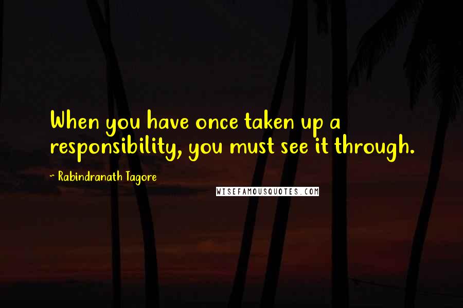 Rabindranath Tagore Quotes: When you have once taken up a responsibility, you must see it through.