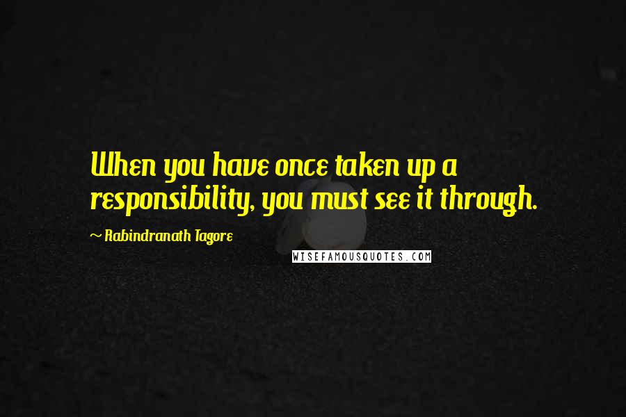 Rabindranath Tagore Quotes: When you have once taken up a responsibility, you must see it through.