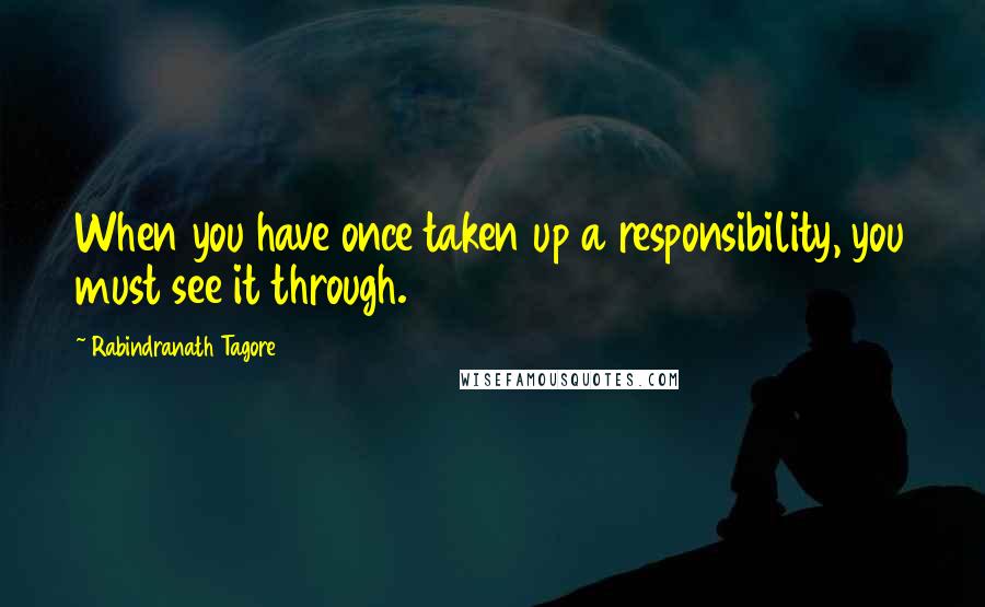 Rabindranath Tagore Quotes: When you have once taken up a responsibility, you must see it through.