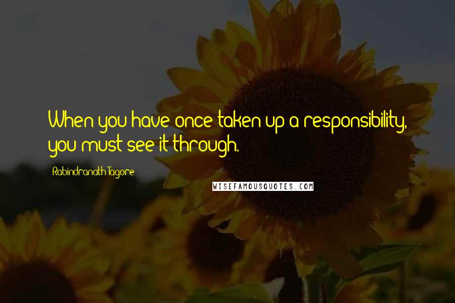 Rabindranath Tagore Quotes: When you have once taken up a responsibility, you must see it through.