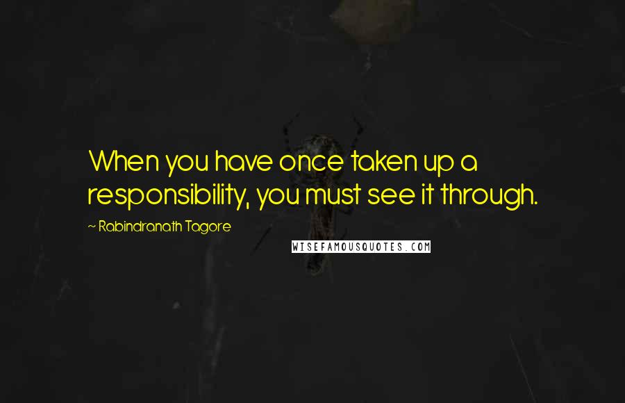 Rabindranath Tagore Quotes: When you have once taken up a responsibility, you must see it through.