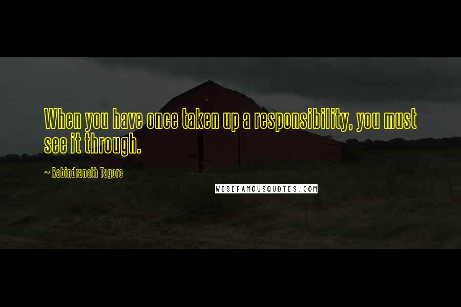 Rabindranath Tagore Quotes: When you have once taken up a responsibility, you must see it through.