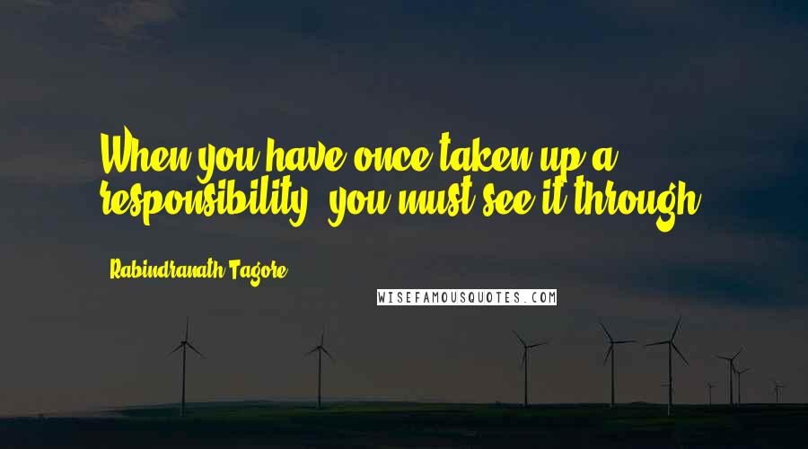 Rabindranath Tagore Quotes: When you have once taken up a responsibility, you must see it through.