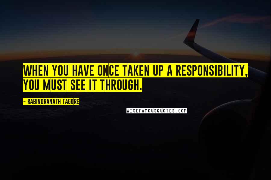 Rabindranath Tagore Quotes: When you have once taken up a responsibility, you must see it through.