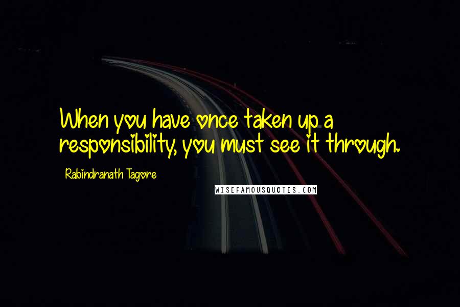 Rabindranath Tagore Quotes: When you have once taken up a responsibility, you must see it through.