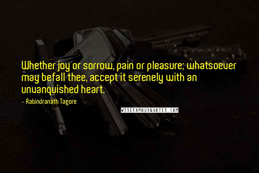 Rabindranath Tagore Quotes: Whether joy or sorrow, pain or pleasure; whatsoever may befall thee, accept it serenely with an unvanquished heart.