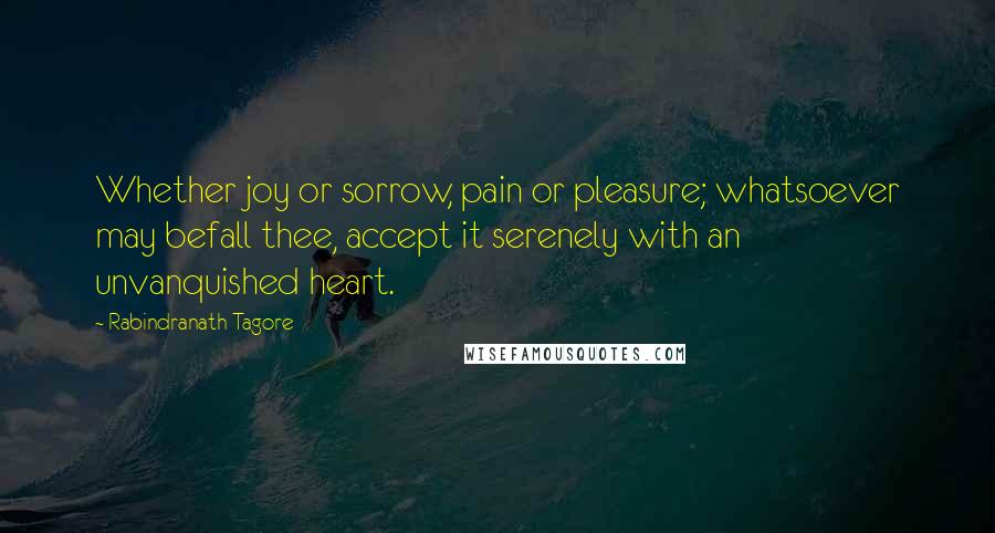 Rabindranath Tagore Quotes: Whether joy or sorrow, pain or pleasure; whatsoever may befall thee, accept it serenely with an unvanquished heart.