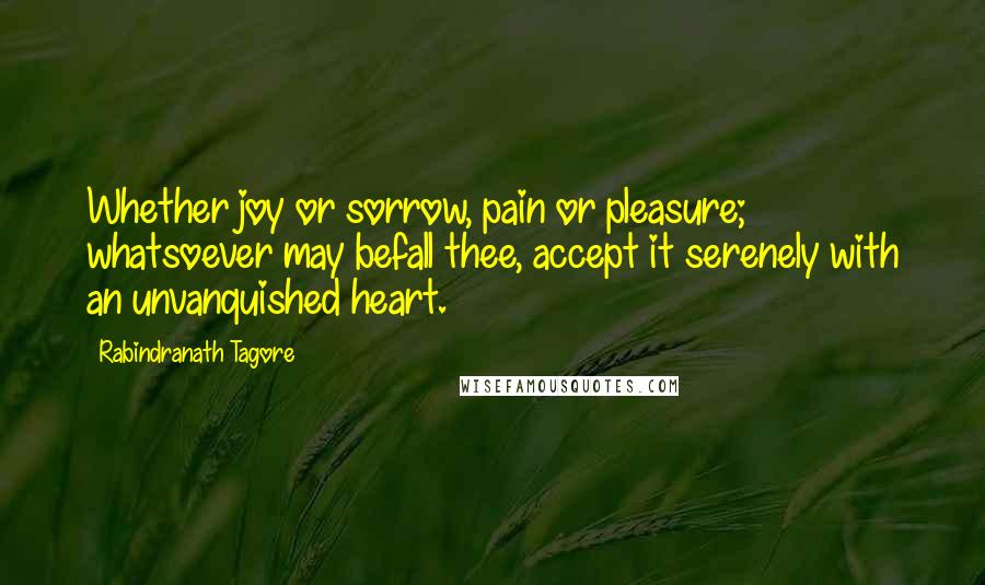 Rabindranath Tagore Quotes: Whether joy or sorrow, pain or pleasure; whatsoever may befall thee, accept it serenely with an unvanquished heart.
