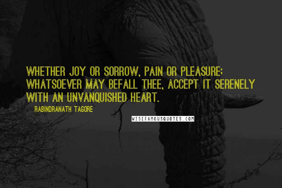 Rabindranath Tagore Quotes: Whether joy or sorrow, pain or pleasure; whatsoever may befall thee, accept it serenely with an unvanquished heart.