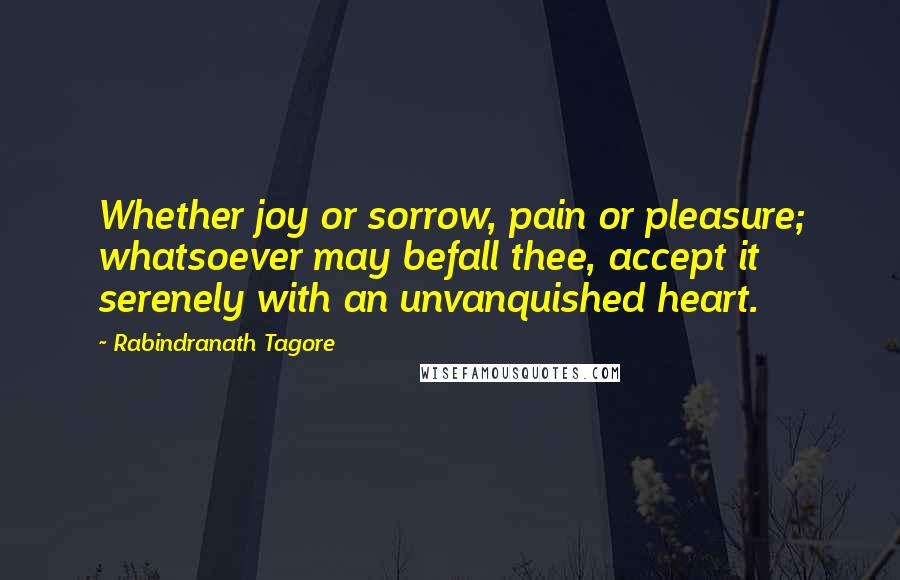 Rabindranath Tagore Quotes: Whether joy or sorrow, pain or pleasure; whatsoever may befall thee, accept it serenely with an unvanquished heart.