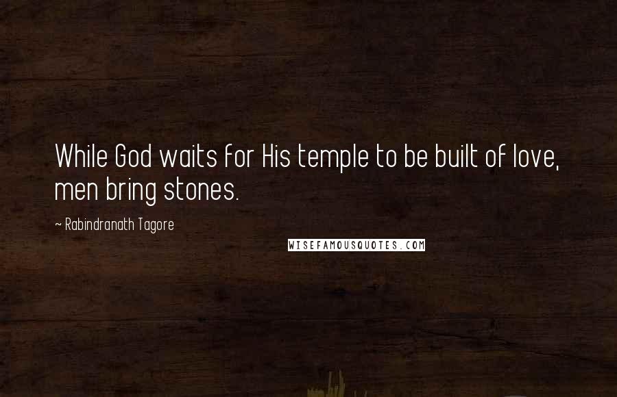 Rabindranath Tagore Quotes: While God waits for His temple to be built of love, men bring stones.