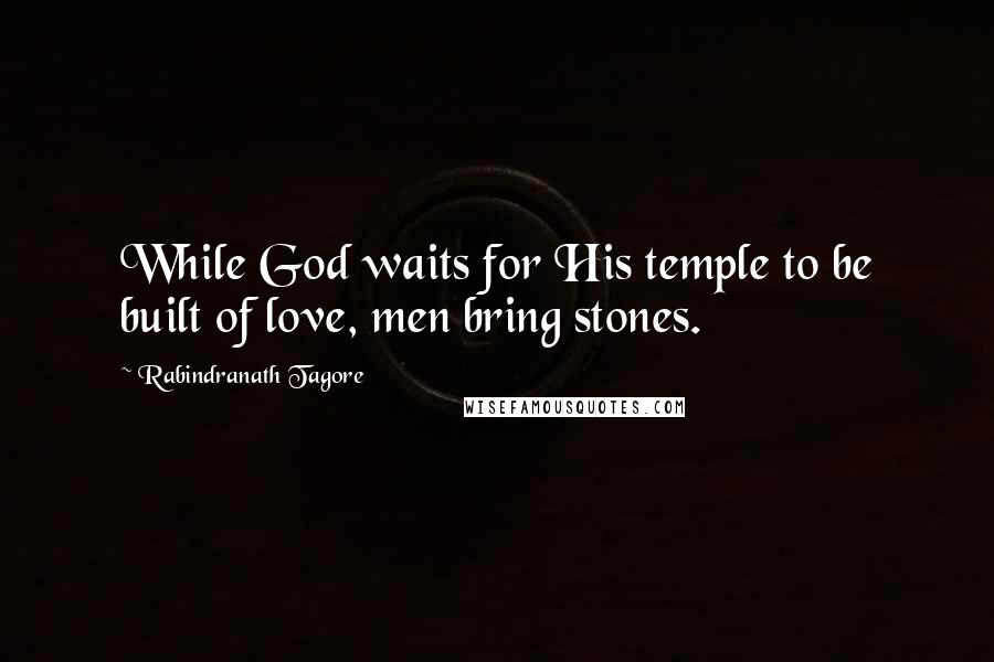 Rabindranath Tagore Quotes: While God waits for His temple to be built of love, men bring stones.