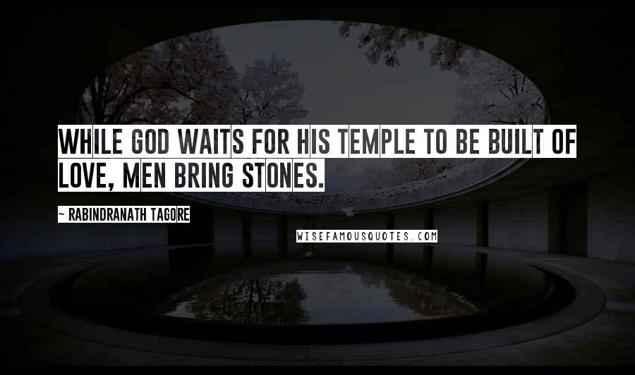 Rabindranath Tagore Quotes: While God waits for His temple to be built of love, men bring stones.