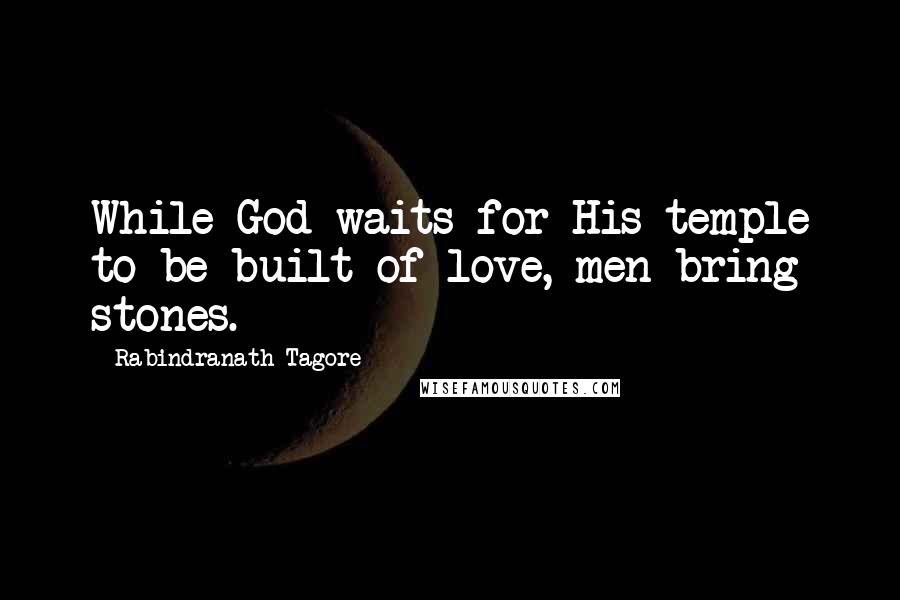 Rabindranath Tagore Quotes: While God waits for His temple to be built of love, men bring stones.