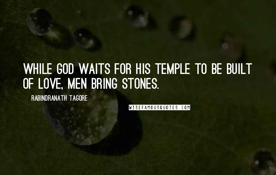 Rabindranath Tagore Quotes: While God waits for His temple to be built of love, men bring stones.