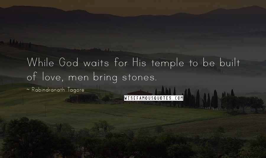 Rabindranath Tagore Quotes: While God waits for His temple to be built of love, men bring stones.