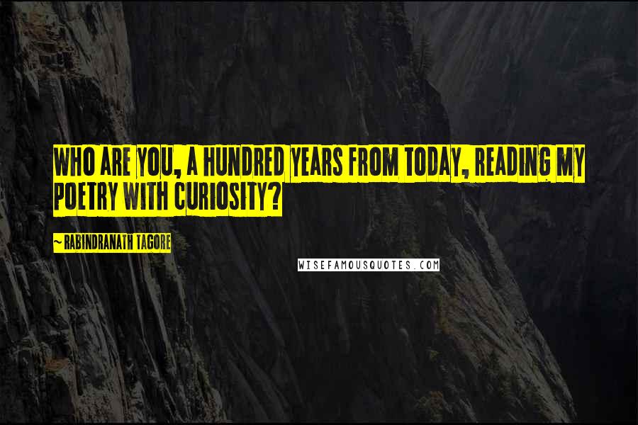 Rabindranath Tagore Quotes: Who are you, a hundred years from today, reading my poetry with curiosity?