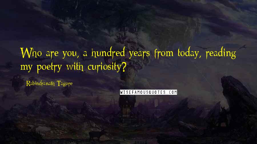 Rabindranath Tagore Quotes: Who are you, a hundred years from today, reading my poetry with curiosity?