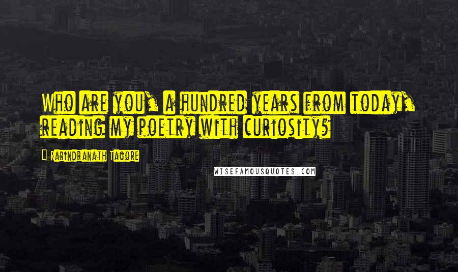 Rabindranath Tagore Quotes: Who are you, a hundred years from today, reading my poetry with curiosity?