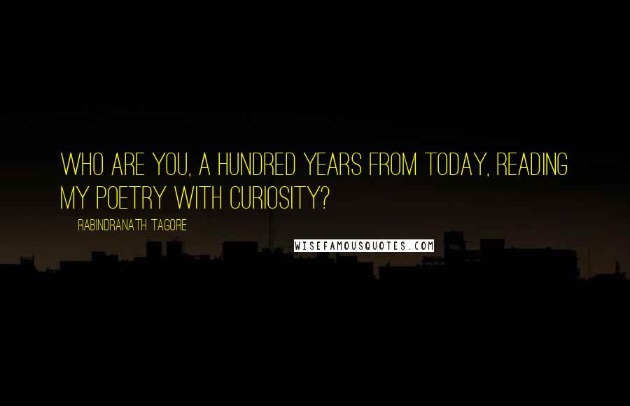 Rabindranath Tagore Quotes: Who are you, a hundred years from today, reading my poetry with curiosity?