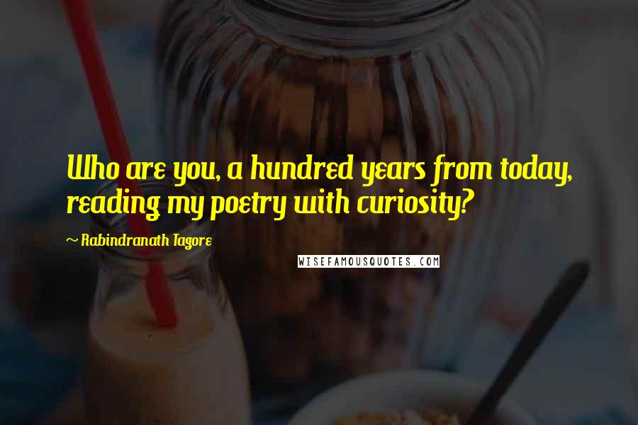 Rabindranath Tagore Quotes: Who are you, a hundred years from today, reading my poetry with curiosity?
