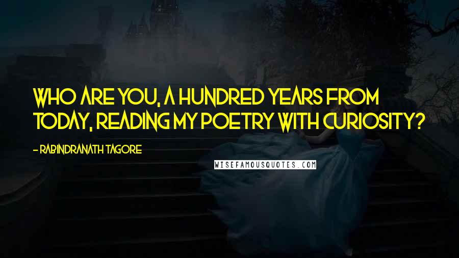 Rabindranath Tagore Quotes: Who are you, a hundred years from today, reading my poetry with curiosity?