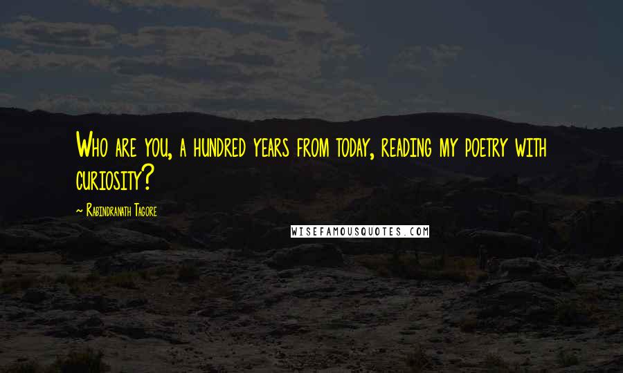 Rabindranath Tagore Quotes: Who are you, a hundred years from today, reading my poetry with curiosity?