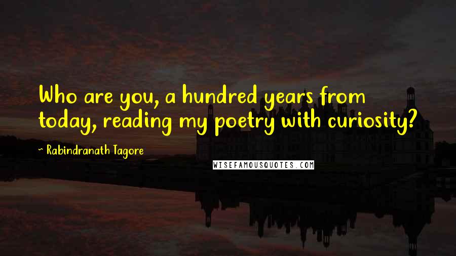 Rabindranath Tagore Quotes: Who are you, a hundred years from today, reading my poetry with curiosity?