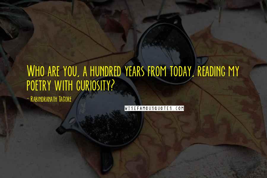 Rabindranath Tagore Quotes: Who are you, a hundred years from today, reading my poetry with curiosity?
