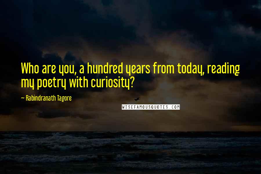 Rabindranath Tagore Quotes: Who are you, a hundred years from today, reading my poetry with curiosity?