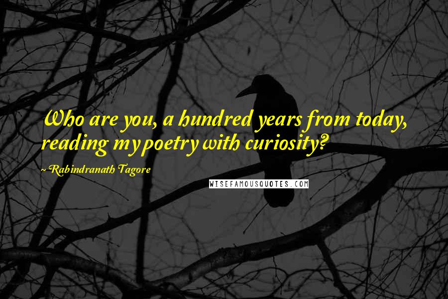 Rabindranath Tagore Quotes: Who are you, a hundred years from today, reading my poetry with curiosity?