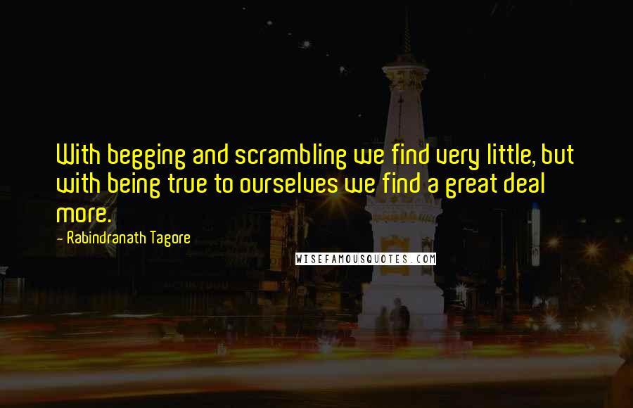 Rabindranath Tagore Quotes: With begging and scrambling we find very little, but with being true to ourselves we find a great deal more.