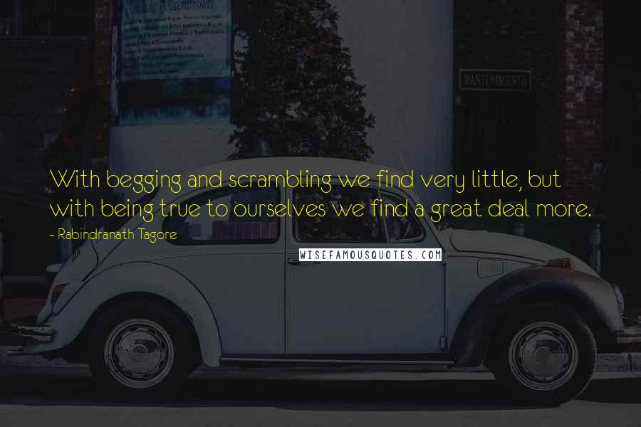 Rabindranath Tagore Quotes: With begging and scrambling we find very little, but with being true to ourselves we find a great deal more.