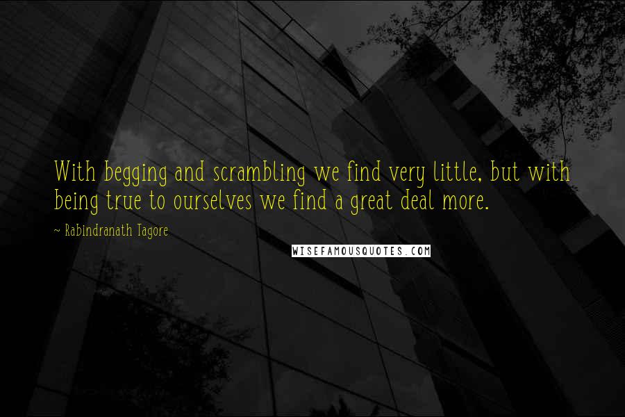 Rabindranath Tagore Quotes: With begging and scrambling we find very little, but with being true to ourselves we find a great deal more.