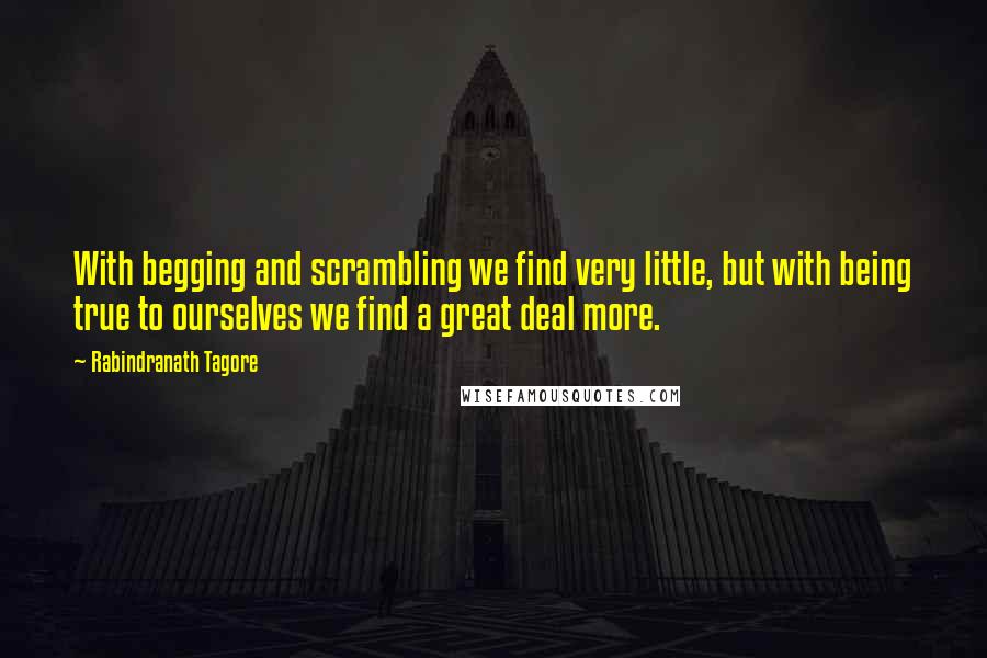 Rabindranath Tagore Quotes: With begging and scrambling we find very little, but with being true to ourselves we find a great deal more.