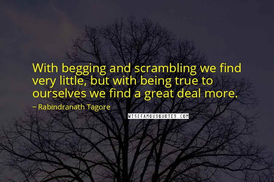 Rabindranath Tagore Quotes: With begging and scrambling we find very little, but with being true to ourselves we find a great deal more.