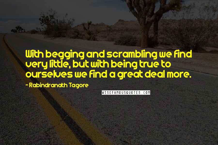 Rabindranath Tagore Quotes: With begging and scrambling we find very little, but with being true to ourselves we find a great deal more.