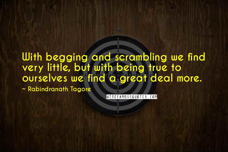 Rabindranath Tagore Quotes: With begging and scrambling we find very little, but with being true to ourselves we find a great deal more.