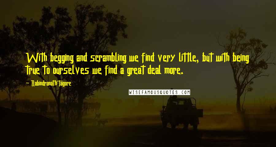 Rabindranath Tagore Quotes: With begging and scrambling we find very little, but with being true to ourselves we find a great deal more.