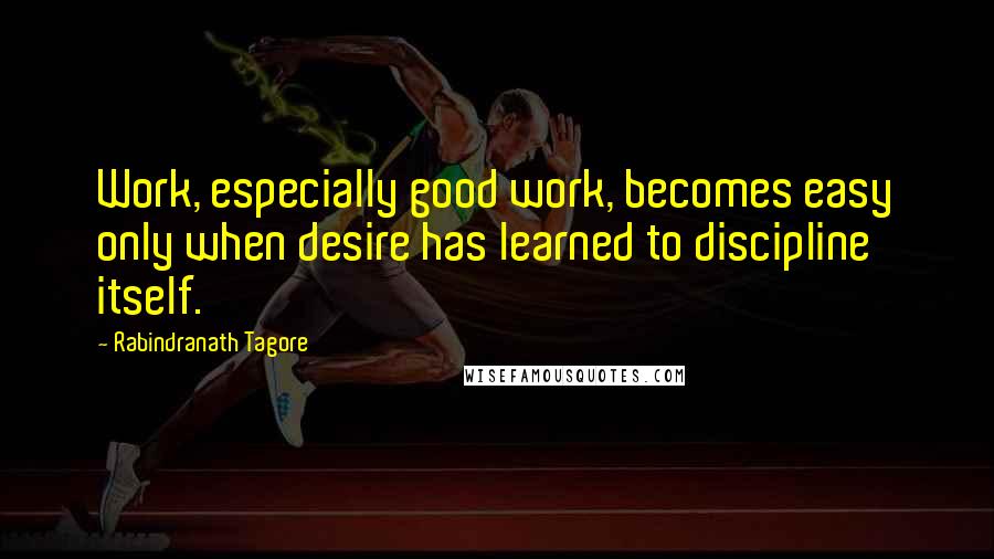 Rabindranath Tagore Quotes: Work, especially good work, becomes easy only when desire has learned to discipline itself.