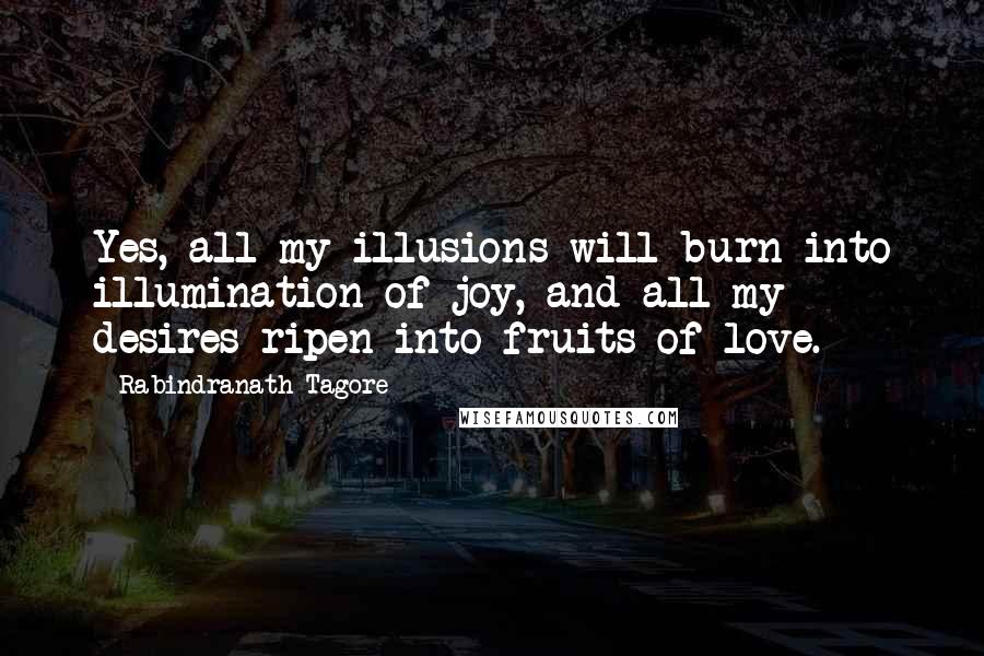 Rabindranath Tagore Quotes: Yes, all my illusions will burn into illumination of joy, and all my desires ripen into fruits of love.