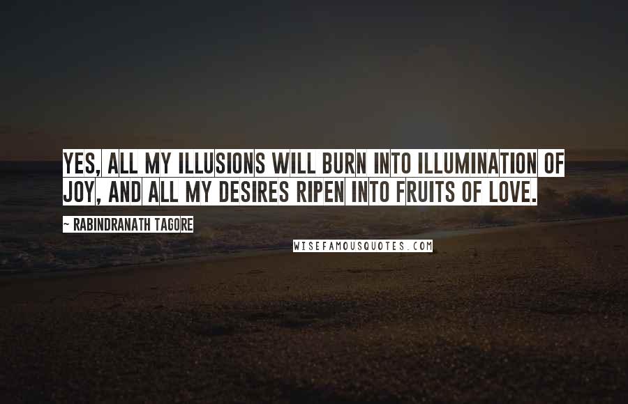Rabindranath Tagore Quotes: Yes, all my illusions will burn into illumination of joy, and all my desires ripen into fruits of love.