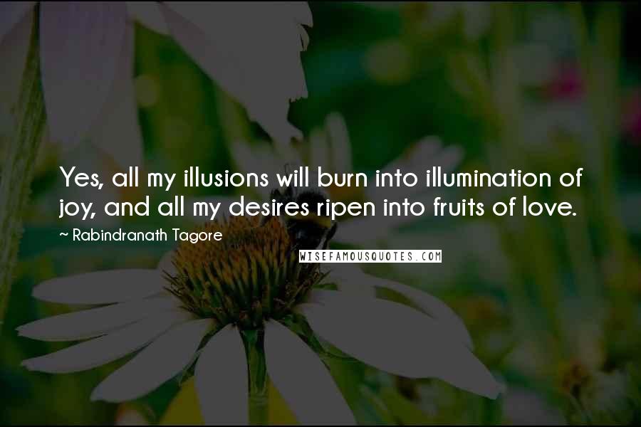 Rabindranath Tagore Quotes: Yes, all my illusions will burn into illumination of joy, and all my desires ripen into fruits of love.