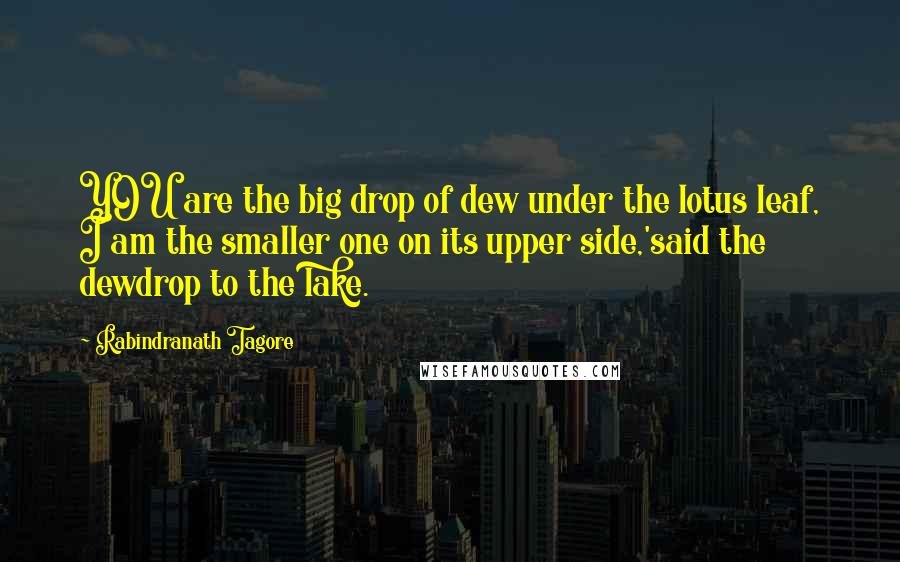 Rabindranath Tagore Quotes: YOU are the big drop of dew under the lotus leaf, I am the smaller one on its upper side,'said the dewdrop to the lake.